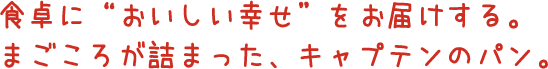 食卓に“おいしい幸せ”をお届けする。まごころが詰まった、キャプテンのパン。